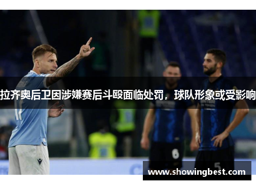 拉齐奥后卫因涉嫌赛后斗殴面临处罚，球队形象或受影响