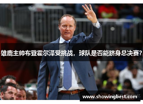 雄鹿主帅布登霍尔泽受挑战，球队是否能跻身总决赛？