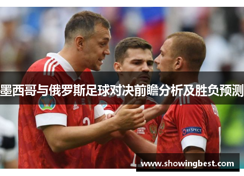 墨西哥与俄罗斯足球对决前瞻分析及胜负预测