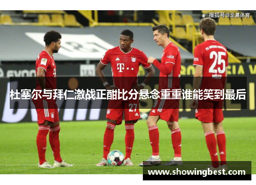 杜塞尔与拜仁激战正酣比分悬念重重谁能笑到最后