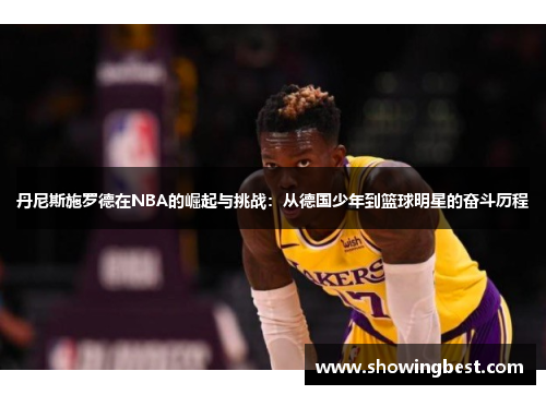 丹尼斯施罗德在NBA的崛起与挑战：从德国少年到篮球明星的奋斗历程